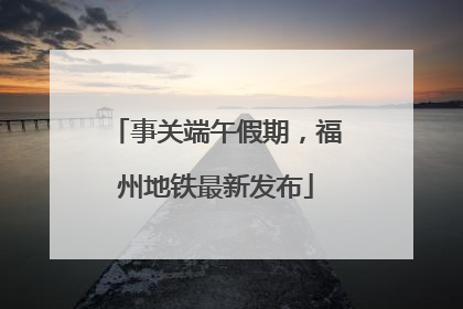 事关端午假期，福州地铁最新发布